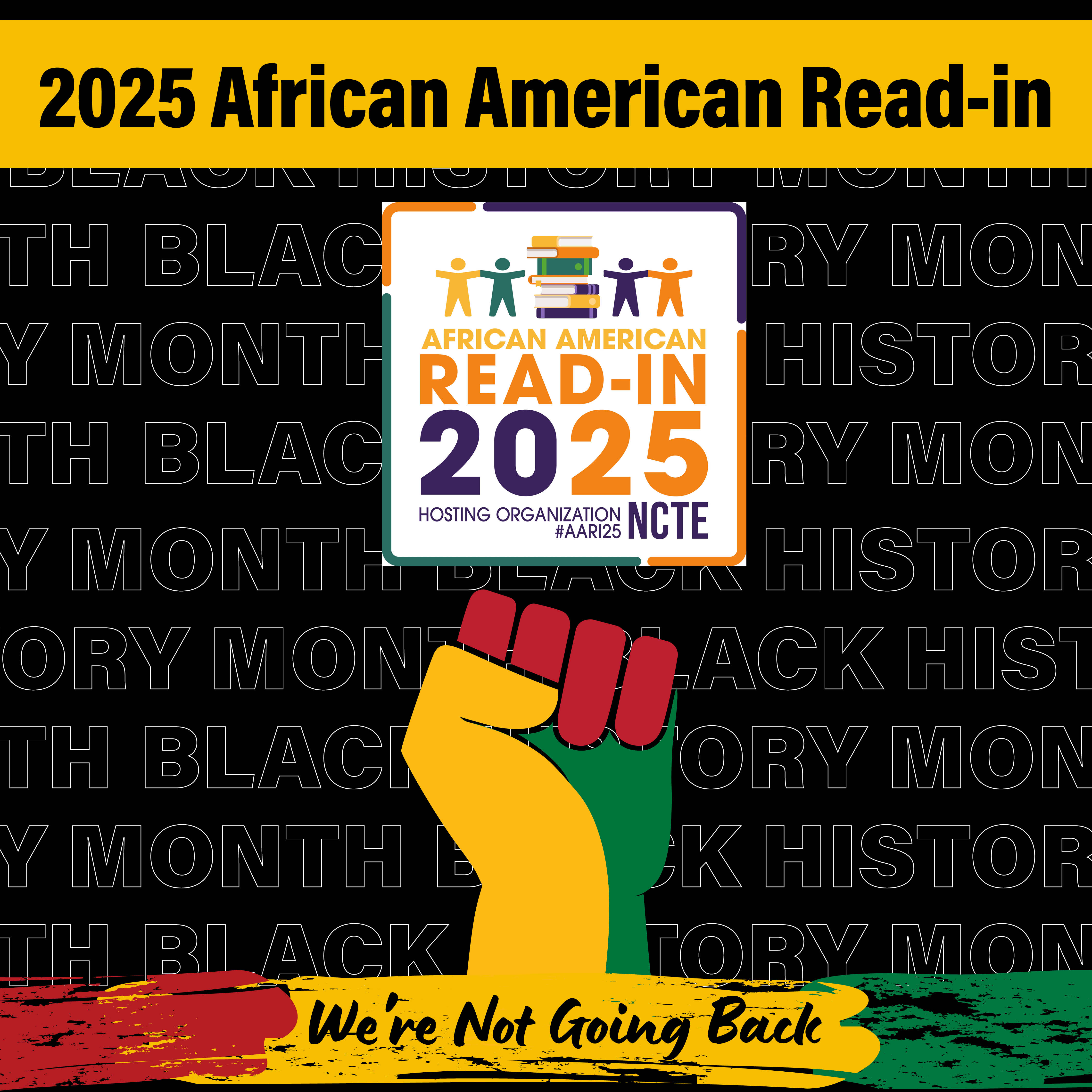 image for the African American Read-In. It includes the words, 'African American Read-In' in a yellow banner with a black font. There is the logo for the National Council of Teachers of English. An upward fist in red, yellow, and green, and the words, 'we're not going back.'on a lower banner